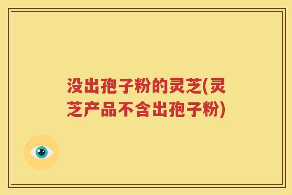 没出孢子粉的灵芝(灵芝产品不含出孢子粉)