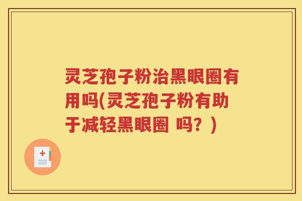 灵芝孢子粉治黑眼圈有用吗(灵芝孢子粉有助于减轻黑眼圈 吗？)