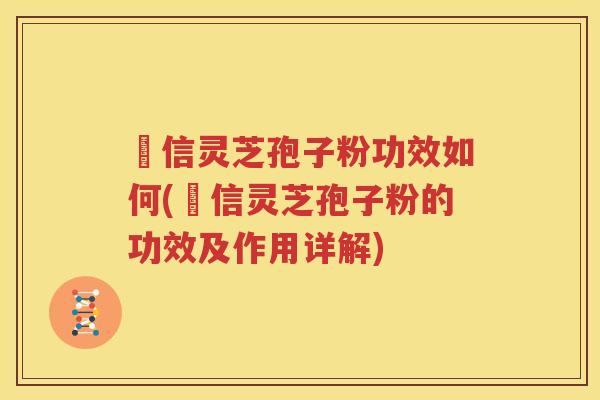 瑧信灵芝孢子粉功效如何(瑧信灵芝孢子粉的功效及作用详解)