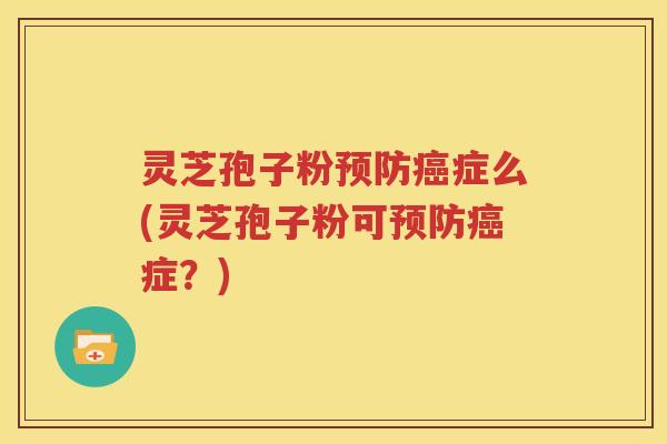 灵芝孢子粉预防癌症么(灵芝孢子粉可预防癌症？)