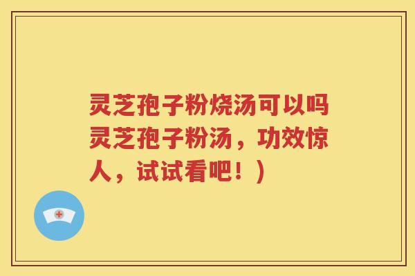 灵芝孢子粉烧汤可以吗灵芝孢子粉汤，功效惊人，试试看吧！)