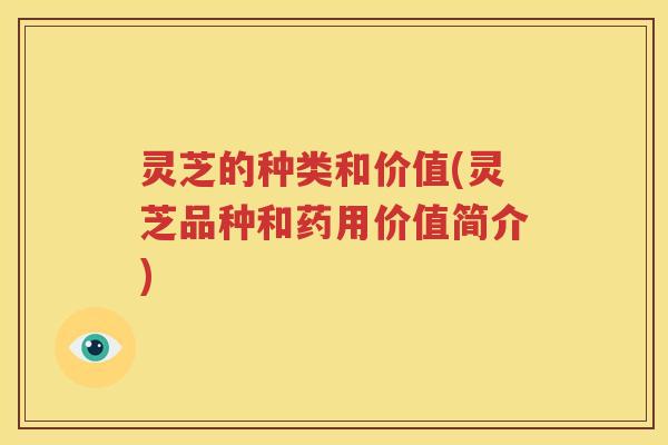 灵芝的种类和价值(灵芝品种和药用价值简介)