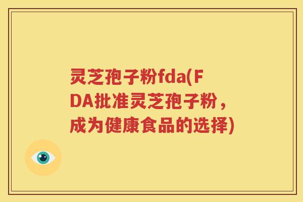 灵芝孢子粉fda(FDA批准灵芝孢子粉，成为健康食品的选择)