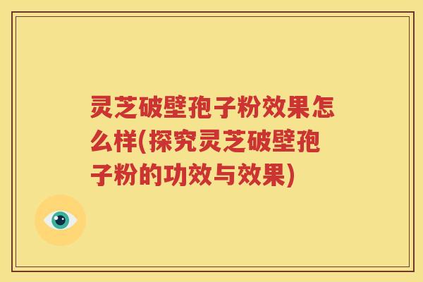 灵芝破壁孢子粉效果怎么样(探究灵芝破壁孢子粉的功效与效果)