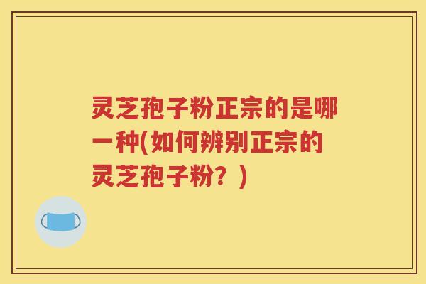 灵芝孢子粉正宗的是哪一种(如何辨别正宗的灵芝孢子粉？)