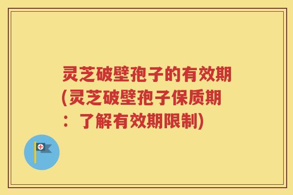 灵芝破壁孢子的有效期(灵芝破壁孢子保质期：了解有效期限制)