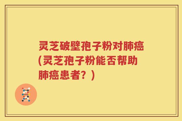 灵芝破壁孢子粉对肺癌(灵芝孢子粉能否帮助肺癌患者？)
