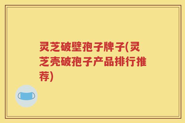 灵芝破壁孢子牌子(灵芝壳破孢子产品排行推荐)