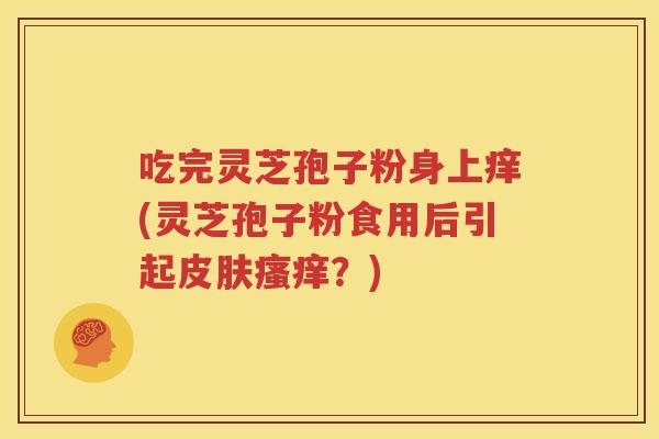 吃完灵芝孢子粉身上痒(灵芝孢子粉食用后引起皮肤瘙痒？)