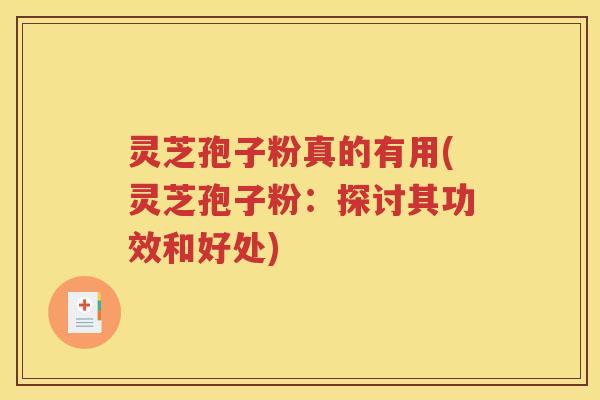 灵芝孢子粉真的有用(灵芝孢子粉：探讨其功效和好处)