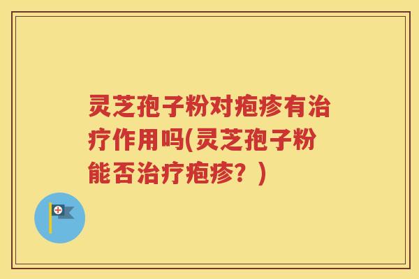 灵芝孢子粉对疱疹有治疗作用吗(灵芝孢子粉能否治疗疱疹？)