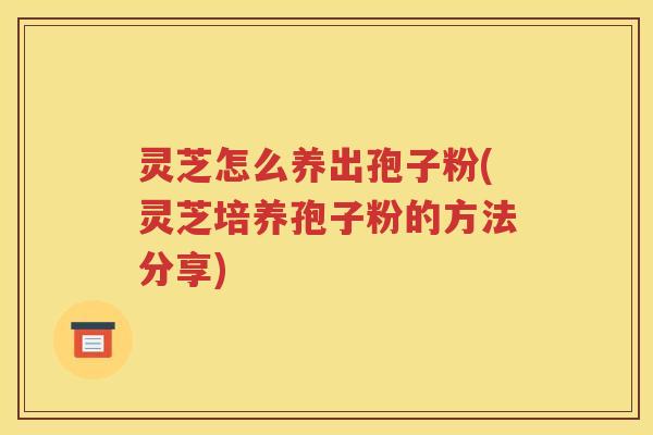 灵芝怎么养出孢子粉(灵芝培养孢子粉的方法分享)