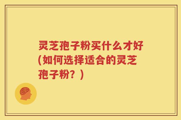灵芝孢子粉买什么才好(如何选择适合的灵芝孢子粉？)