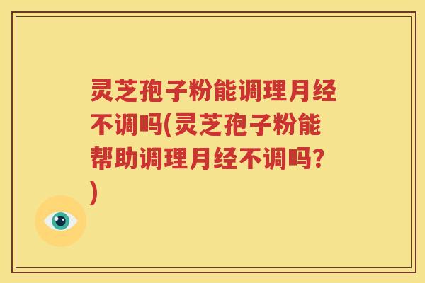 灵芝孢子粉能调理月经不调吗(灵芝孢子粉能帮助调理月经不调吗？)