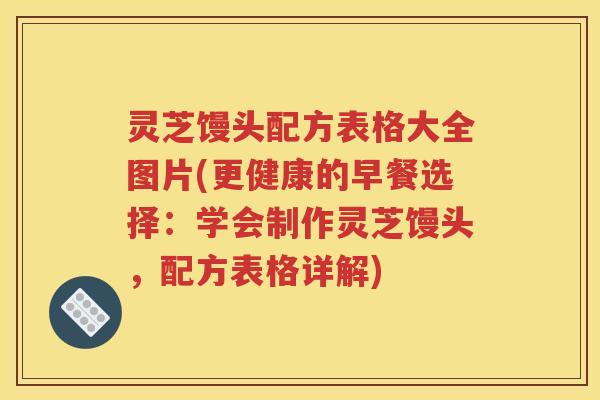 灵芝馒头配方表格大全图片(更健康的早餐选择：学会制作灵芝馒头，配方表格详解)