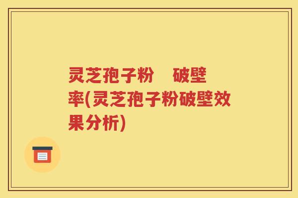 灵芝孢子粉   破壁率(灵芝孢子粉破壁效果分析)