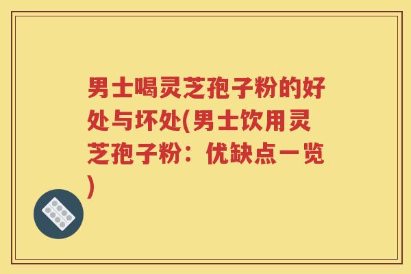 男士喝灵芝孢子粉的好处与坏处(男士饮用灵芝孢子粉：优缺点一览)