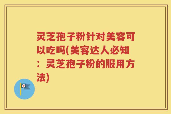 灵芝孢子粉针对美容可以吃吗(美容达人必知：灵芝孢子粉的服用方法)