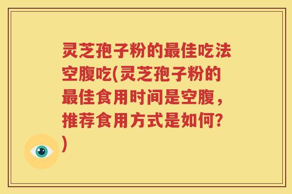 灵芝孢子粉的最佳吃法空腹吃(灵芝孢子粉的最佳食用时间是空腹，推荐食用方式是如何？)