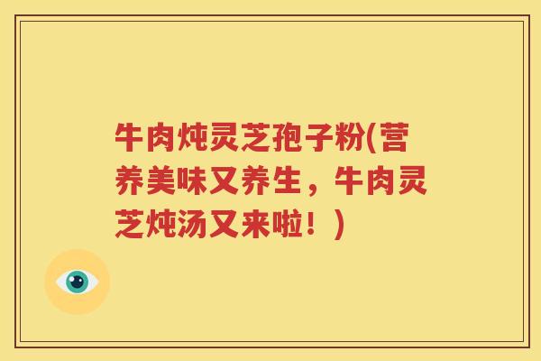 牛肉炖灵芝孢子粉(营养美味又养生，牛肉灵芝炖汤又来啦！)