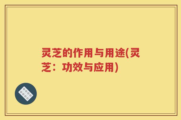 灵芝的作用与用途(灵芝：功效与应用)