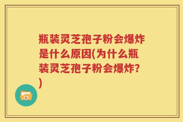 瓶装灵芝孢子粉会爆炸是什么原因(为什么瓶装灵芝孢子粉会爆炸？)