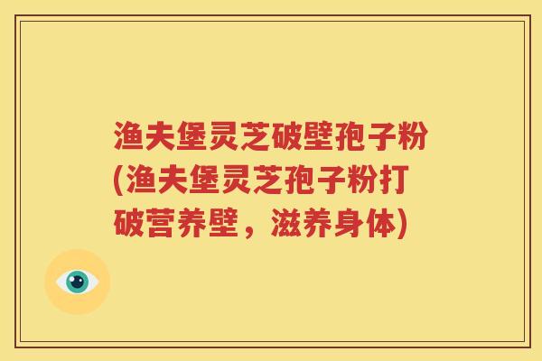 渔夫堡灵芝破壁孢子粉(渔夫堡灵芝孢子粉打破营养壁，滋养身体)