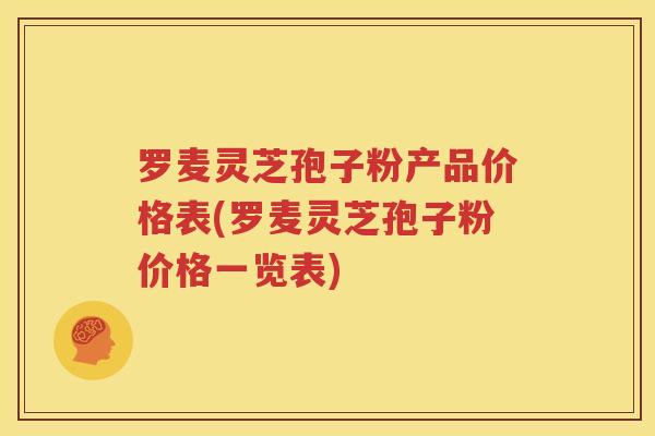 罗麦灵芝孢子粉产品价格表(罗麦灵芝孢子粉价格一览表)