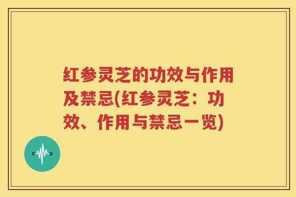 红参灵芝的功效与作用及禁忌(红参灵芝：功效、作用与禁忌一览)