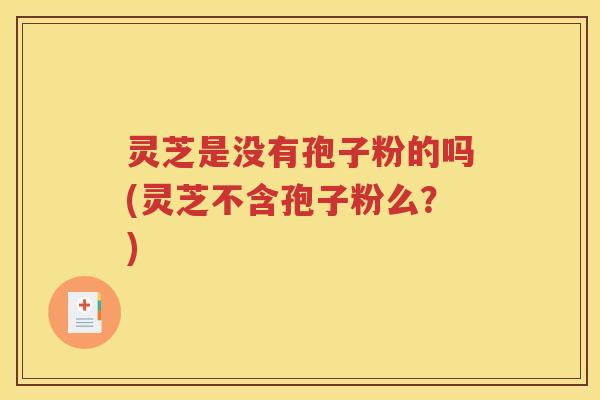 灵芝是没有孢子粉的吗(灵芝不含孢子粉么？)
