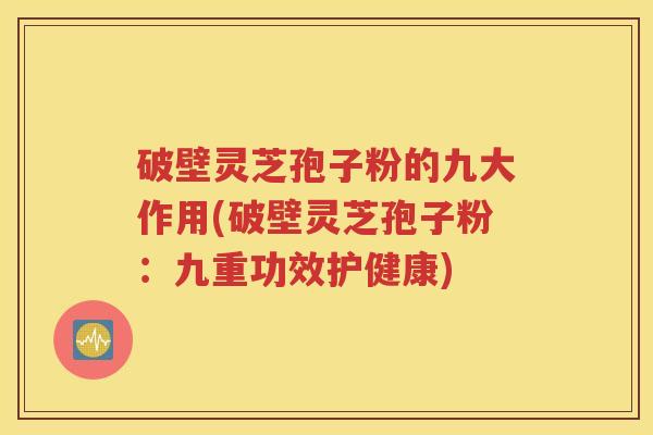 破壁灵芝孢子粉的九大作用(破壁灵芝孢子粉：九重功效护健康)