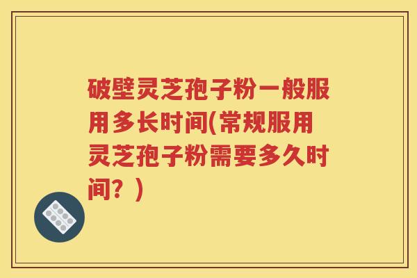 破壁灵芝孢子粉一般服用多长时间(常规服用灵芝孢子粉需要多久时间？)