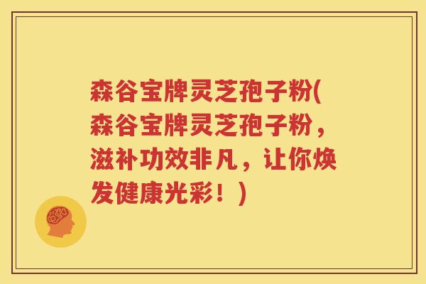 森谷宝牌灵芝孢子粉(森谷宝牌灵芝孢子粉，滋补功效非凡，让你焕发健康光彩！)