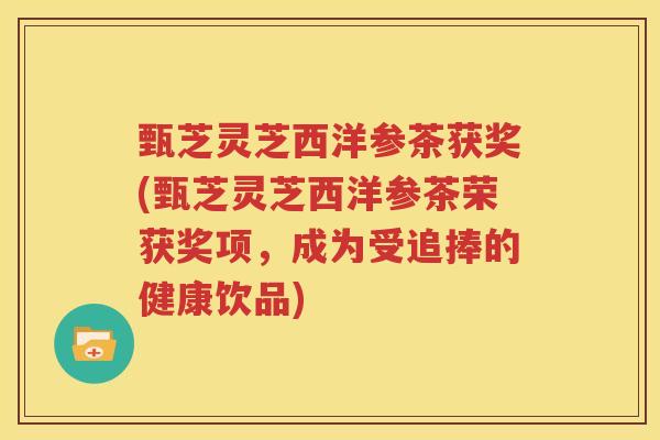 甄芝灵芝西洋参茶获奖(甄芝灵芝西洋参茶荣获奖项，成为受追捧的健康饮品)