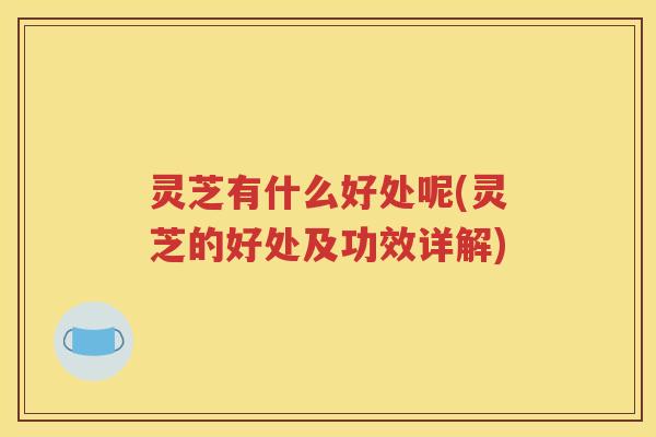 灵芝有什么好处呢(灵芝的好处及功效详解)