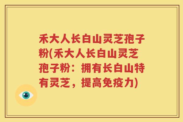 禾大人长白山灵芝孢子粉(禾大人长白山灵芝孢子粉：拥有长白山特有灵芝，提高免疫力)