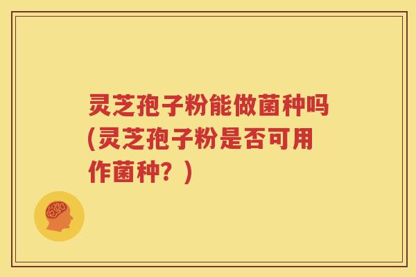 灵芝孢子粉能做菌种吗(灵芝孢子粉是否可用作菌种？)