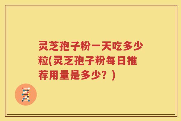 灵芝孢子粉一天吃多少粒(灵芝孢子粉每日推荐用量是多少？)