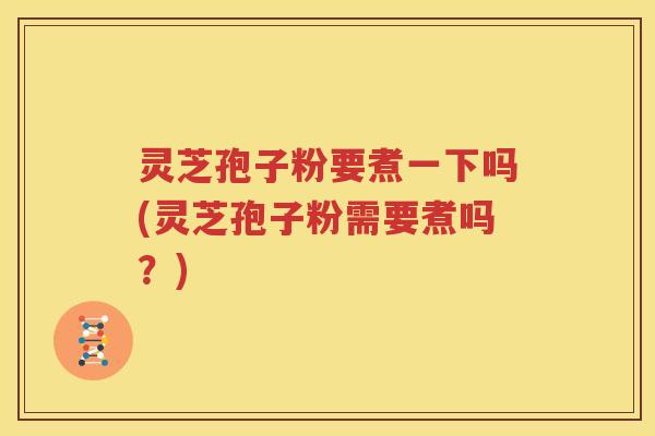 灵芝孢子粉要煮一下吗(灵芝孢子粉需要煮吗？)