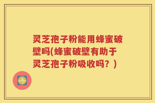 灵芝孢子粉能用蜂蜜破壁吗(蜂蜜破壁有助于灵芝孢子粉吸收吗？)