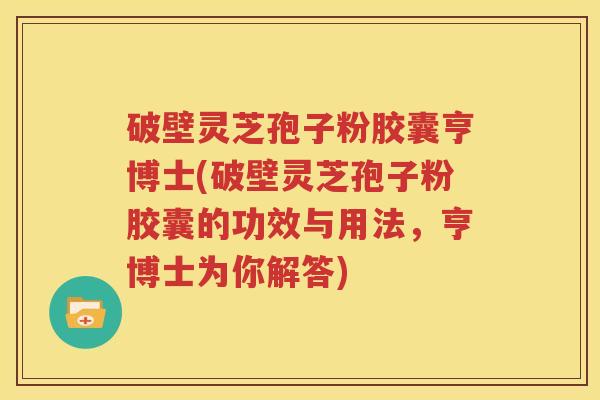 破壁灵芝孢子粉胶囊亨博士(破壁灵芝孢子粉胶囊的功效与用法，亨博士为你解答)