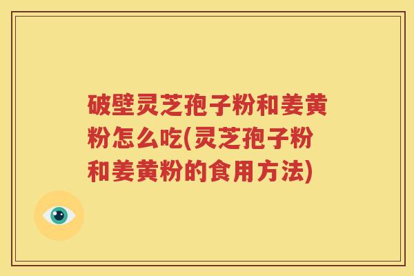 破壁灵芝孢子粉和姜黄粉怎么吃(灵芝孢子粉和姜黄粉的食用方法)