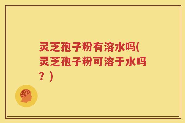 灵芝孢子粉有溶水吗(灵芝孢子粉可溶于水吗？)