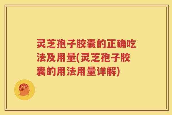 灵芝孢子胶囊的正确吃法及用量(灵芝孢子胶囊的用法用量详解)