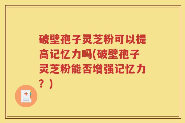 破壁孢子灵芝粉可以提高记忆力吗(破壁孢子灵芝粉能否增强记忆力？)
