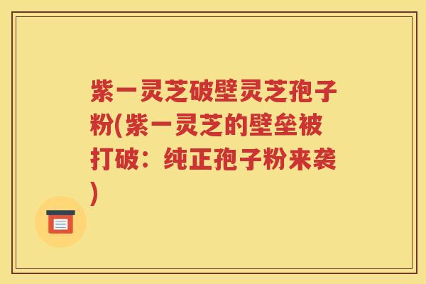 紫一灵芝破壁灵芝孢子粉(紫一灵芝的壁垒被打破：纯正孢子粉来袭)