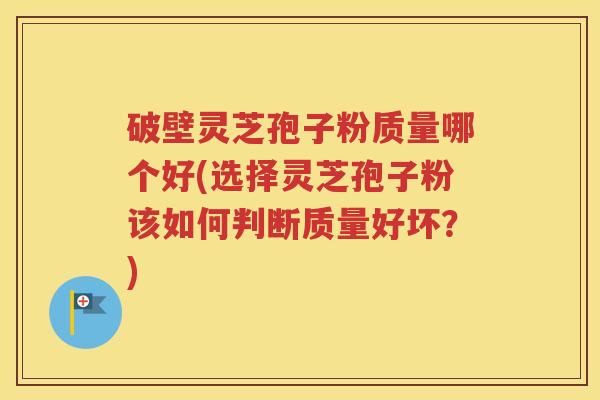 破壁灵芝孢子粉质量哪个好(选择灵芝孢子粉该如何判断质量好坏？)