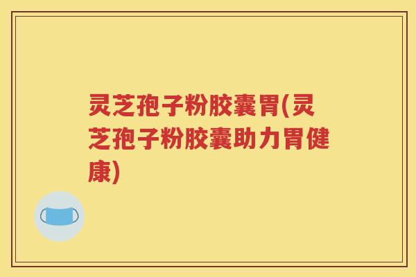 灵芝孢子粉胶囊胃(灵芝孢子粉胶囊助力胃健康)