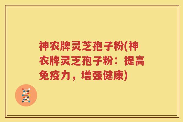 神农牌灵芝孢子粉(神农牌灵芝孢子粉：提高免疫力，增强健康)