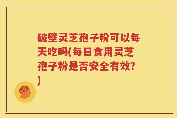 破壁灵芝孢子粉可以每天吃吗(每日食用灵芝孢子粉是否安全有效？)